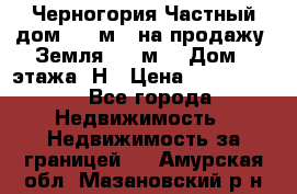 Черногория Частный дом 320 м2. на продажу. Земля 300 м2,  Дом 3 этажа. Н › Цена ­ 9 250 000 - Все города Недвижимость » Недвижимость за границей   . Амурская обл.,Мазановский р-н